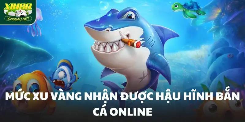 Mức xu vàng nhận được hậu hĩnh bắn cá online